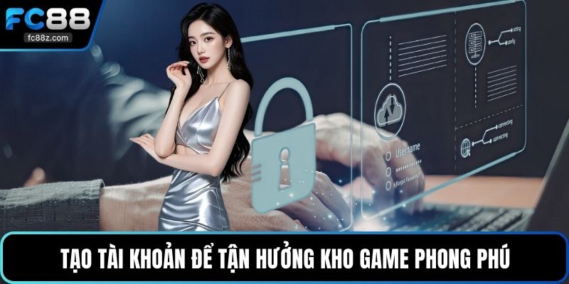 Tạo tài khoản để tận hưởng kho game phong phú